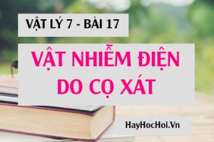 Sự nhiễm điện do cọ xát là gì? Vật nhiễn điện là gì? có tính chất và khả năng gì? - Vật lý 7 bài 17